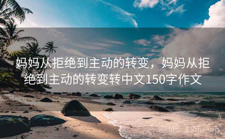 妈妈从拒绝到主动的转变,妈妈从拒绝到主动的转变转中文150字作文  第2张 妈妈从拒绝到主动的转变,妈妈从拒绝到主动的转变转中文150字作文  第2张