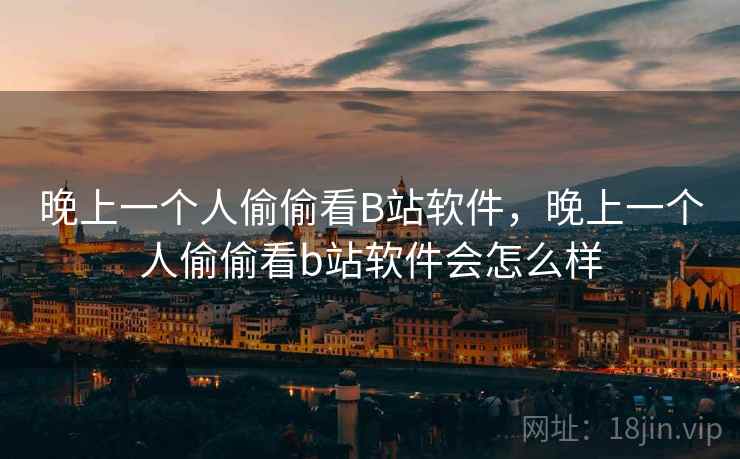 晚上一个人偷偷看B站软件,晚上一个人偷偷看b站软件会怎么样  第1张 晚上一个人偷偷看B站软件,晚上一个人偷偷看b站软件会怎么样  第1张