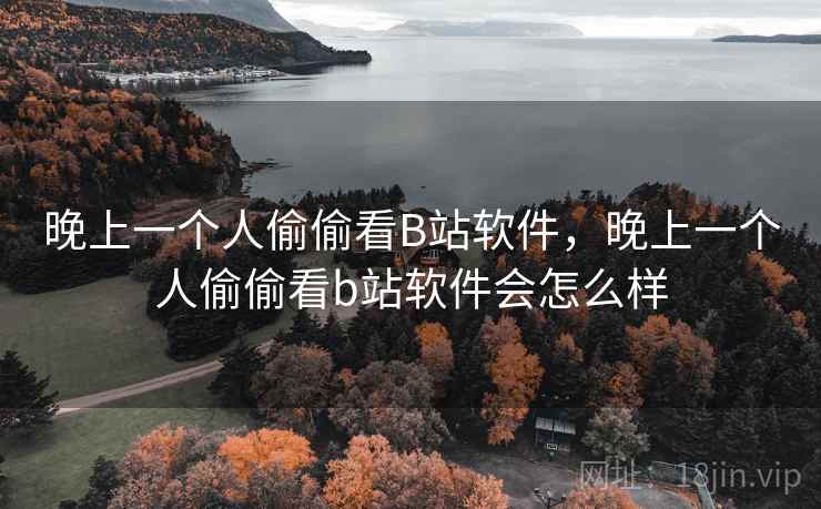 晚上一个人偷偷看B站软件,晚上一个人偷偷看b站软件会怎么样  第2张 晚上一个人偷偷看B站软件,晚上一个人偷偷看b站软件会怎么样  第2张
