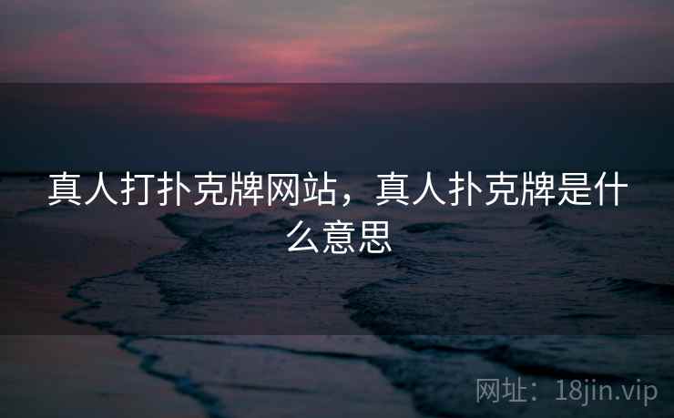 真人打扑克牌网站,真人扑克牌是什么意思  第1张 真人打扑克牌网站,真人扑克牌是什么意思  第1张