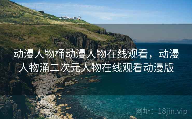 动漫人物桶动漫人物在线观看,动漫人物涌二次元人物在线观看动漫版  第1张 动漫人物桶动漫人物在线观看,动漫人物涌二次元人物在线观看动漫版  第1张