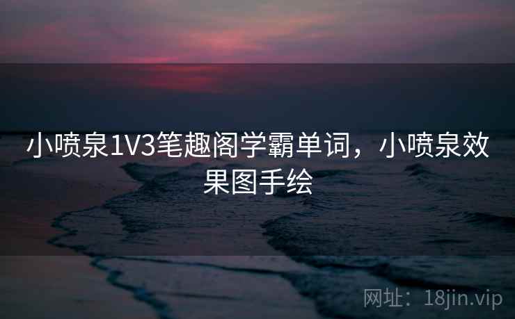 小喷泉1V3笔趣阁学霸单词,小喷泉效果图手绘  第1张 小喷泉1V3笔趣阁学霸单词,小喷泉效果图手绘  第1张