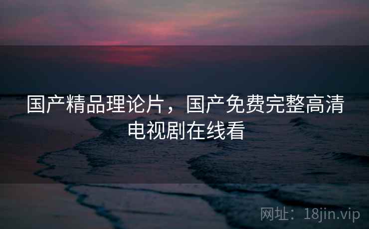 国产精品理论片,国产免费完整高清电视剧在线看  第2张 国产精品理论片,国产免费完整高清电视剧在线看  第2张