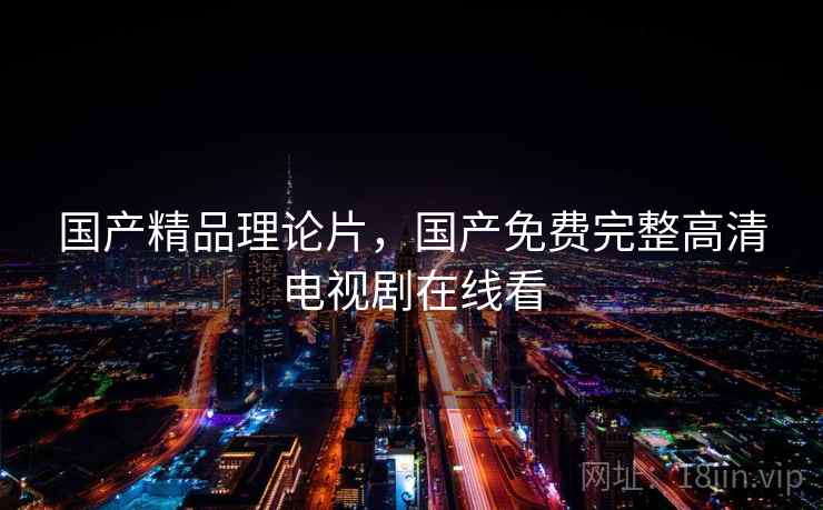 国产精品理论片,国产免费完整高清电视剧在线看  第1张 国产精品理论片,国产免费完整高清电视剧在线看  第1张