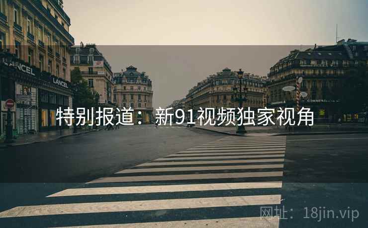 特别报道:新91视频独家视角  第2张 特别报道:新91视频独家视角  第2张