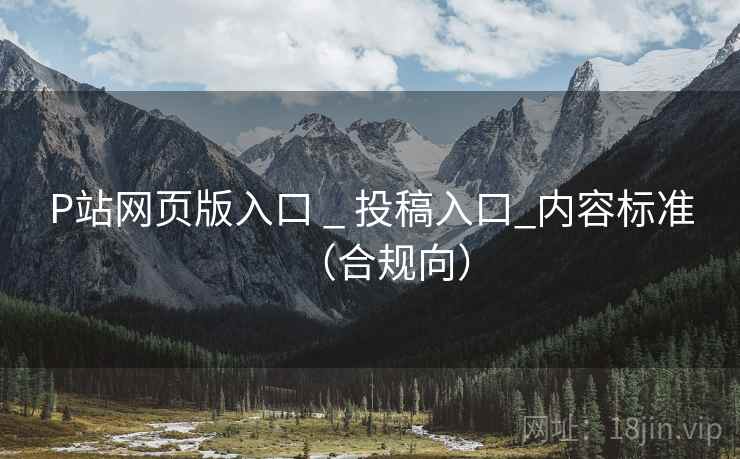 P站网页版入口 _ 投稿入口_内容标准(合规向)  第2张 P站网页版入口 _ 投稿入口_内容标准(合规向)  第2张