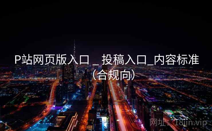P站网页版入口 _ 投稿入口_内容标准(合规向)  第1张 P站网页版入口 _ 投稿入口_内容标准(合规向)  第1张
