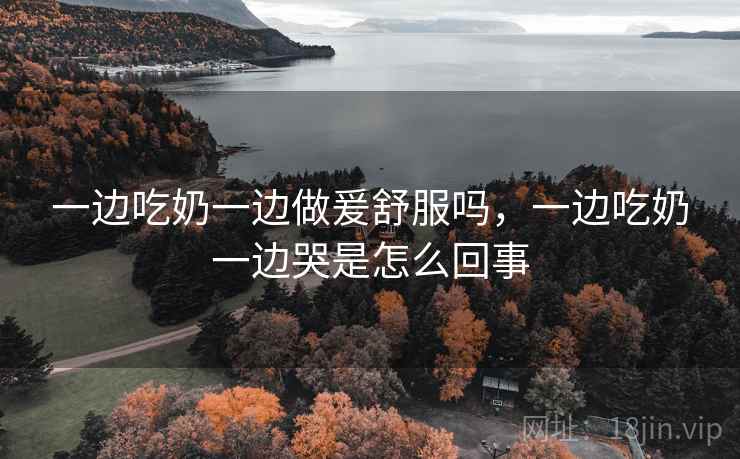 一边吃奶一边做爰舒服吗,一边吃奶一边哭是怎么回事  第2张 一边吃奶一边做爰舒服吗,一边吃奶一边哭是怎么回事  第2张