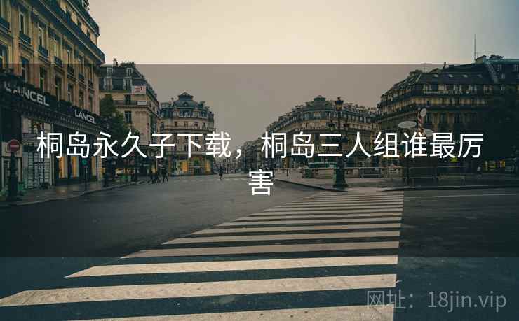 桐岛永久子下载,桐岛三人组谁最厉害  第1张 桐岛永久子下载,桐岛三人组谁最厉害  第1张