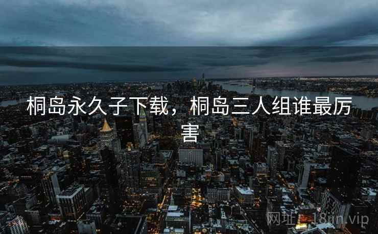 桐岛永久子下载,桐岛三人组谁最厉害  第2张 桐岛永久子下载,桐岛三人组谁最厉害  第2张