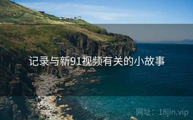 记录与新91视频有关的小故事  第1张