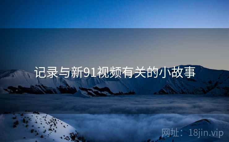 记录与新91视频有关的小故事  第2张