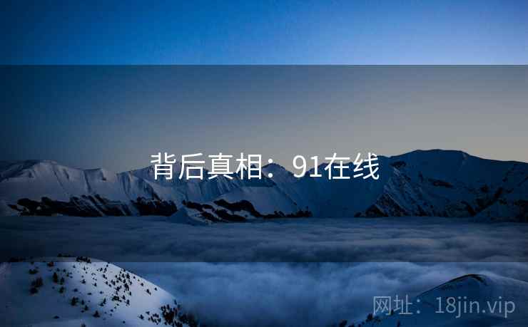 背后真相:91在线 第1张 背后真相:91在线 第1张