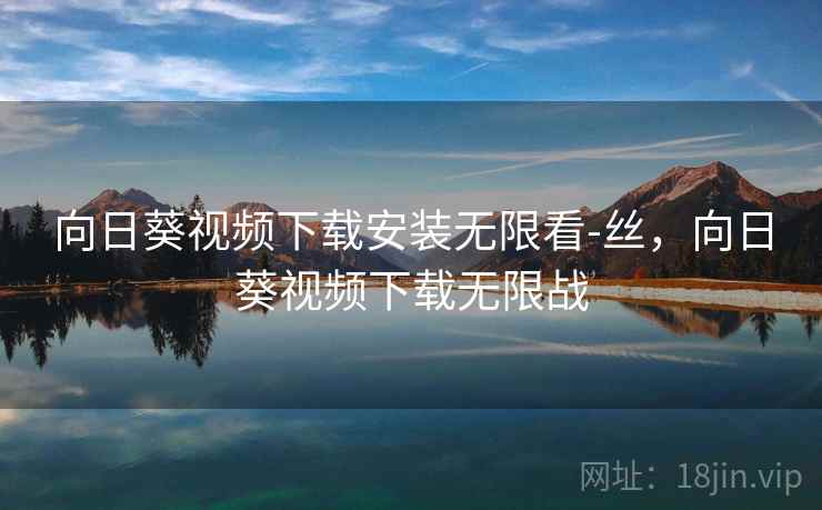 向日葵视频下载安装无限看-丝,向日葵视频下载无限战  第1张 向日葵视频下载安装无限看-丝,向日葵视频下载无限战  第1张