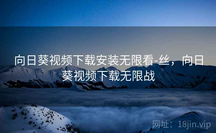 向日葵视频下载安装无限看-丝,向日葵视频下载无限战  第2张 向日葵视频下载安装无限看-丝,向日葵视频下载无限战  第2张