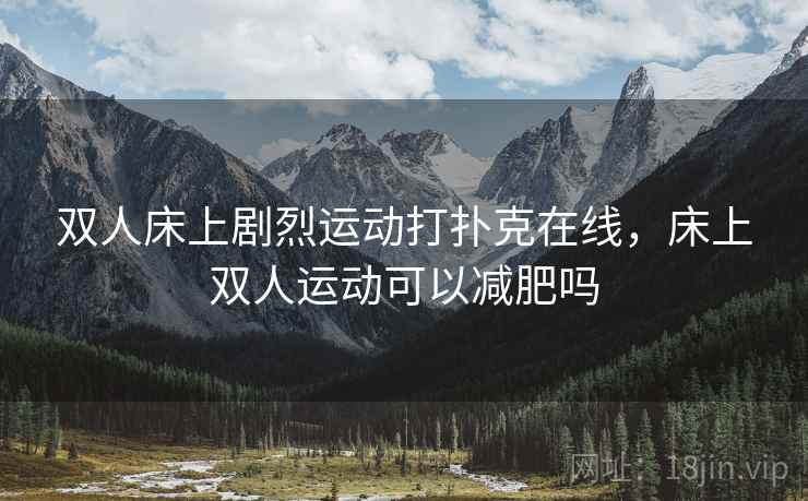 双人床上剧烈运动打扑克在线,床上双人运动可以减肥吗  第2张 双人床上剧烈运动打扑克在线,床上双人运动可以减肥吗  第2张