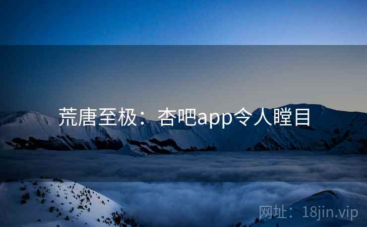 荒唐至极:杏吧app令人瞠目  第2张 荒唐至极:杏吧app令人瞠目  第2张