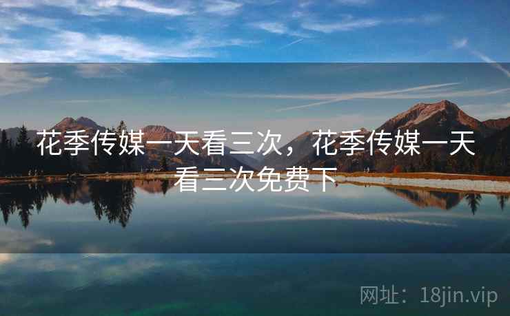 花季传媒一天看三次,花季传媒一天看三次免费下  第1张 花季传媒一天看三次,花季传媒一天看三次免费下  第1张