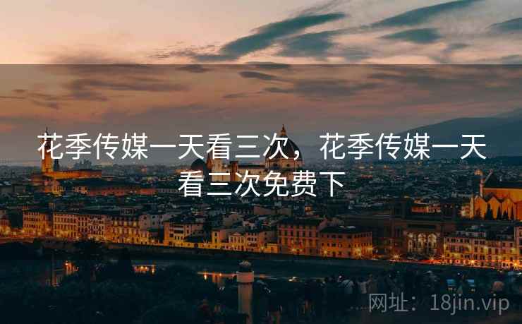 花季传媒一天看三次,花季传媒一天看三次免费下  第2张 花季传媒一天看三次,花季传媒一天看三次免费下  第2张