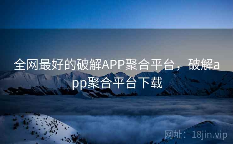 全网最好的破解APP聚合平台,破解app聚合平台下载  第1张 全网最好的破解APP聚合平台,破解app聚合平台下载  第1张