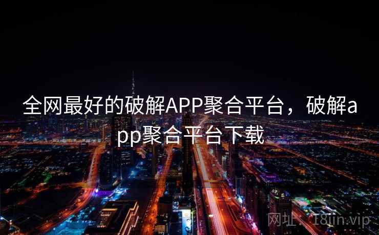 全网最好的破解APP聚合平台,破解app聚合平台下载  第2张 全网最好的破解APP聚合平台,破解app聚合平台下载  第2张