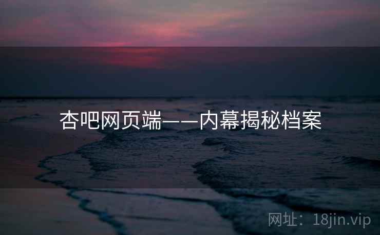 杏吧网页端——内幕揭秘档案  第1张 杏吧网页端——内幕揭秘档案  第1张