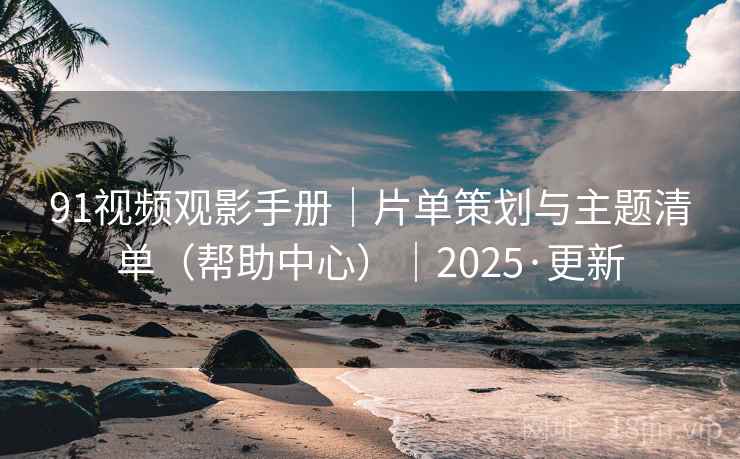 91视频观影手册|片单策划与主题清单(帮助中心)|2025·更新  第1张 91视频观影手册|片单策划与主题清单(帮助中心)|2025·更新  第1张