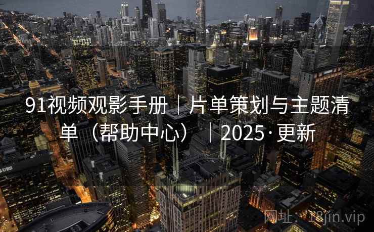 91视频观影手册|片单策划与主题清单(帮助中心)|2025·更新  第2张 91视频观影手册|片单策划与主题清单(帮助中心)|2025·更新  第2张