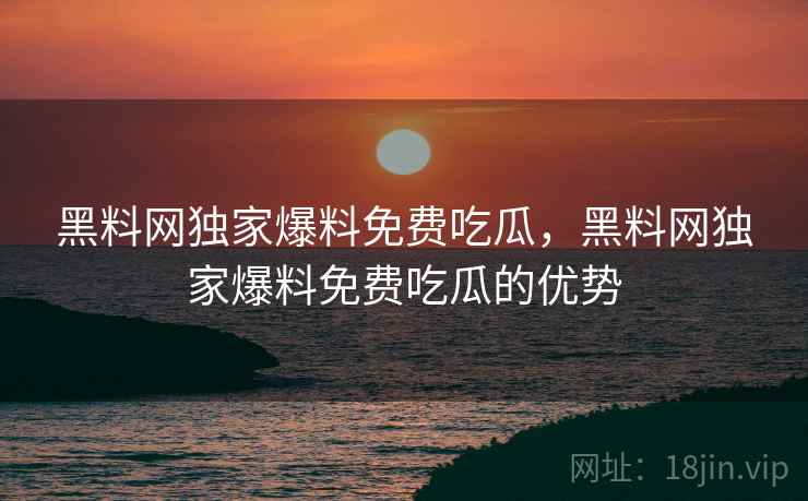 黑料网独家爆料免费吃瓜,黑料网独家爆料免费吃瓜的优势  第1张 黑料网独家爆料免费吃瓜,黑料网独家爆料免费吃瓜的优势  第1张