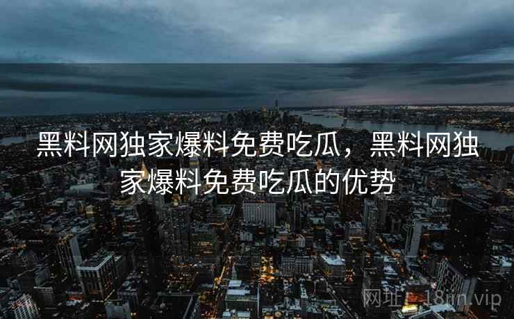 黑料网独家爆料免费吃瓜,黑料网独家爆料免费吃瓜的优势  第2张 黑料网独家爆料免费吃瓜,黑料网独家爆料免费吃瓜的优势  第2张