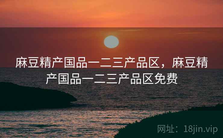 麻豆精产国品一二三产品区,麻豆精产国品一二三产品区免费  第1张 麻豆精产国品一二三产品区,麻豆精产国品一二三产品区免费  第1张