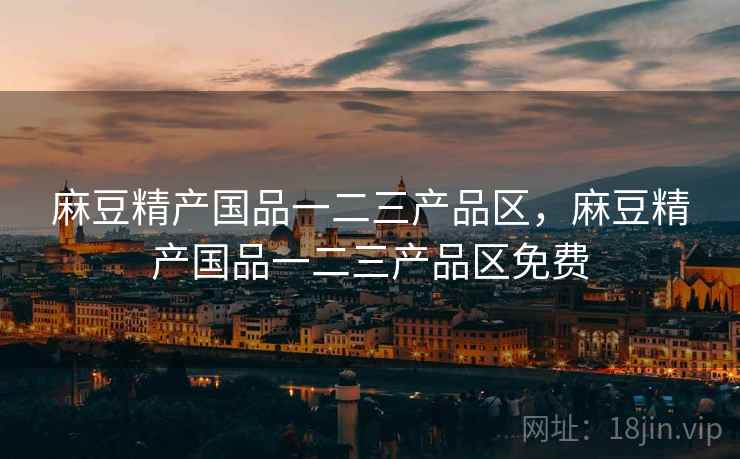 麻豆精产国品一二三产品区,麻豆精产国品一二三产品区免费  第2张 麻豆精产国品一二三产品区,麻豆精产国品一二三产品区免费  第2张