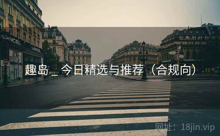 趣岛 _ 今日精选与推荐(合规向)  第1张 趣岛 _ 今日精选与推荐(合规向)  第1张
