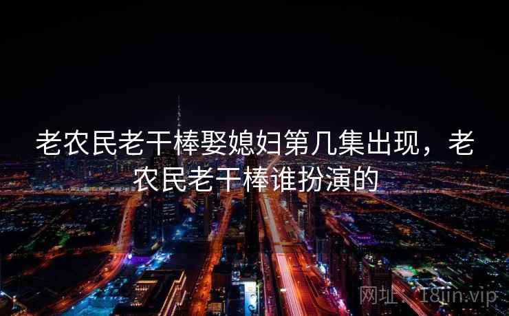 老农民老干棒娶媳妇第几集出现,老农民老干棒谁扮演的  第2张 老农民老干棒娶媳妇第几集出现,老农民老干棒谁扮演的  第2张