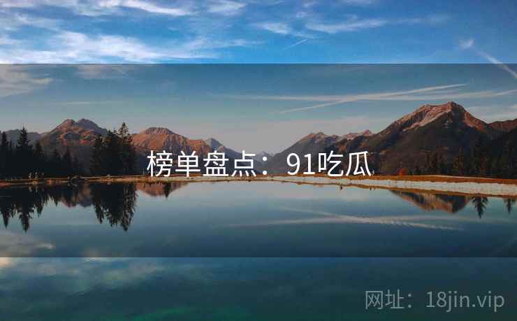 榜单盘点:91吃瓜  第1张 榜单盘点:91吃瓜  第1张