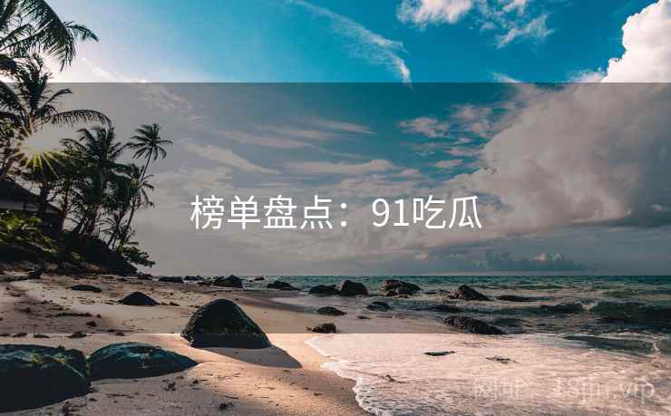 榜单盘点:91吃瓜  第2张 榜单盘点:91吃瓜  第2张