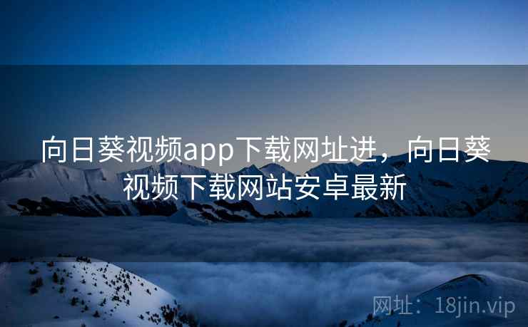 向日葵视频app下载网址进,向日葵视频下载网站安卓最新  第1张 向日葵视频app下载网址进,向日葵视频下载网站安卓最新  第1张