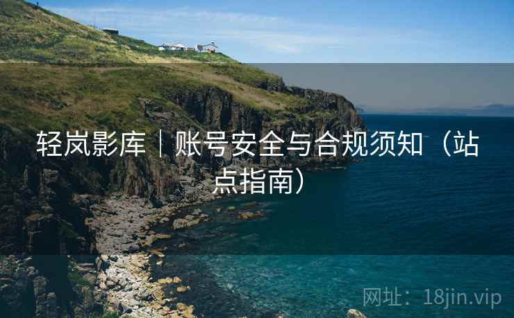 轻岚影库|账号安全与合规须知(站点指南)  第1张 轻岚影库|账号安全与合规须知(站点指南)  第1张