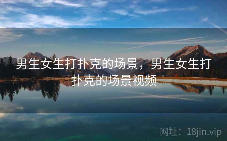 男生女生打扑克的场景,男生女生打扑克的场景视频  第1张 男生女生打扑克的场景,男生女生打扑克的场景视频  第1张