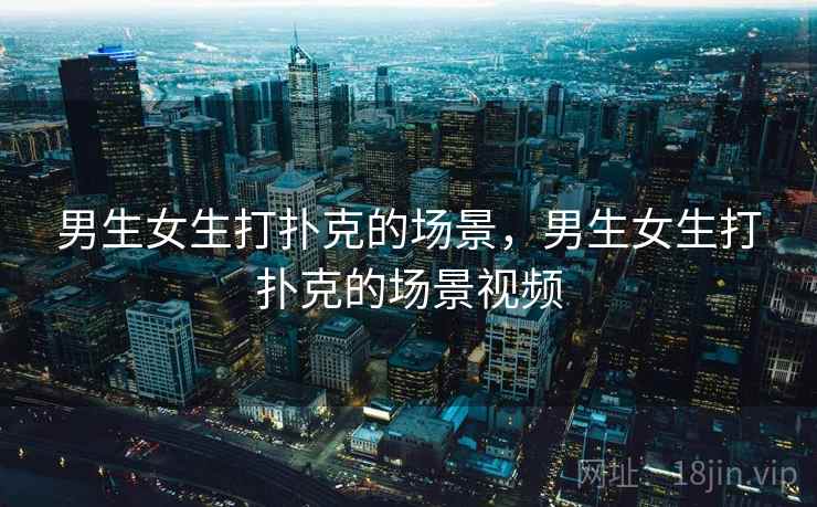 男生女生打扑克的场景,男生女生打扑克的场景视频  第2张 男生女生打扑克的场景,男生女生打扑克的场景视频  第2张