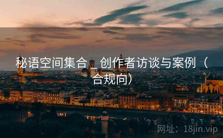 秘语空间集合 _ 创作者访谈与案例(合规向)  第1张 秘语空间集合 _ 创作者访谈与案例(合规向)  第1张