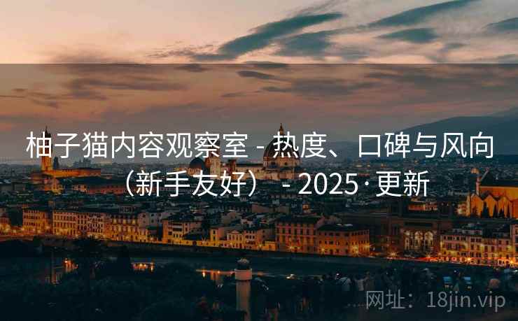 柚子猫内容观察室 - 热度、口碑与风向(新手友好) 2025·更新  第1张 柚子猫内容观察室 - 热度、口碑与风向(新手友好) 2025·更新  第1张