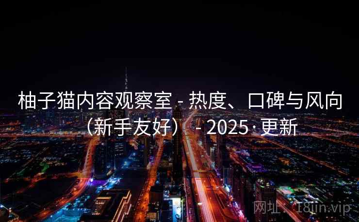 柚子猫内容观察室 - 热度、口碑与风向(新手友好) 2025·更新  第2张 柚子猫内容观察室 - 热度、口碑与风向(新手友好) 2025·更新  第2张