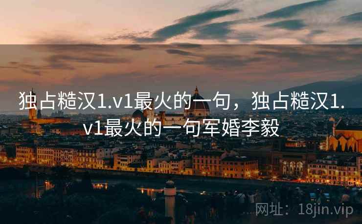 独占糙汉1.v1最火的一句,独占糙汉1.v1最火的一句军婚李毅  第1张 独占糙汉1.v1最火的一句,独占糙汉1.v1最火的一句军婚李毅  第1张
