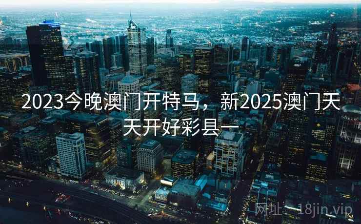2023今晚澳门开特马,新2025澳门天天开好彩县一  第2张 2023今晚澳门开特马,新2025澳门天天开好彩县一  第2张