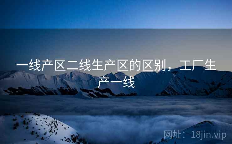 一线产区二线生产区的区别,工厂生产一线  第2张 一线产区二线生产区的区别,工厂生产一线  第2张