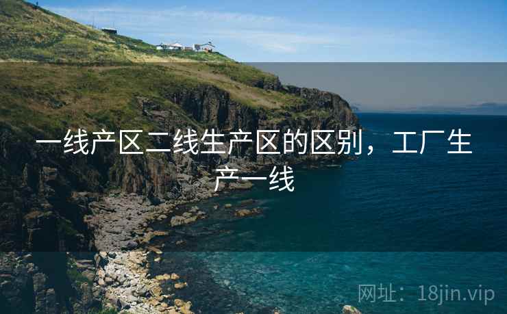 一线产区二线生产区的区别,工厂生产一线  第1张 一线产区二线生产区的区别,工厂生产一线  第1张