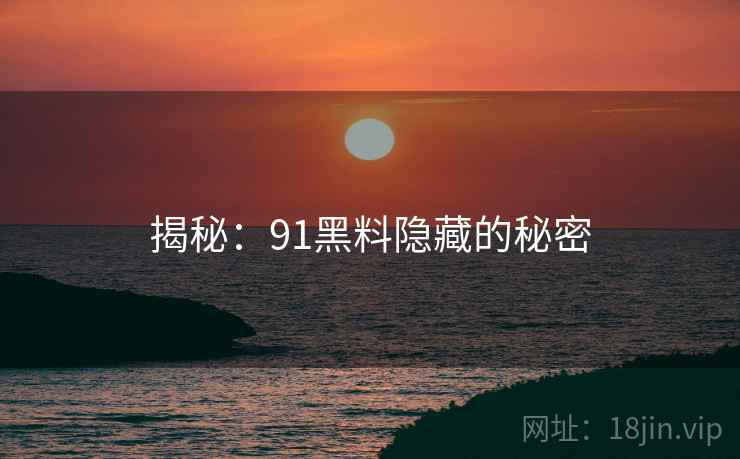 揭秘:91黑料隐藏的秘密  第1张 揭秘:91黑料隐藏的秘密  第1张