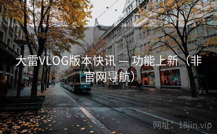 大雷VLOG版本快讯 — 功能上新(非官网导航)  第1张 大雷VLOG版本快讯 — 功能上新(非官网导航)  第1张