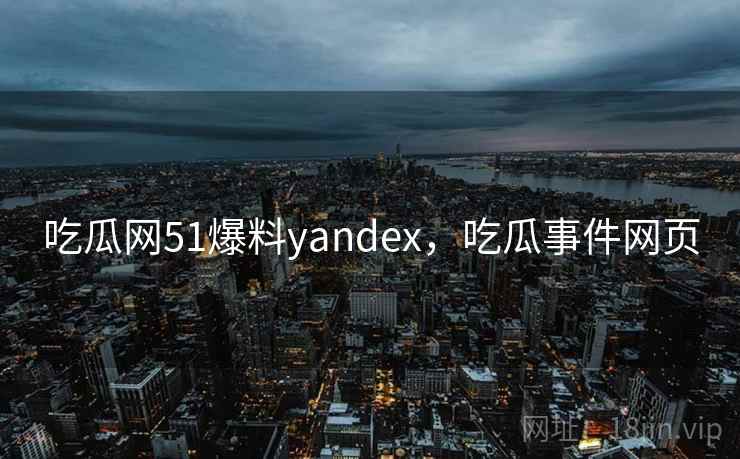 吃瓜网51爆料yandex,吃瓜事件网页  第1张 吃瓜网51爆料yandex,吃瓜事件网页  第1张